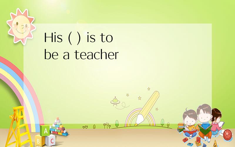 His ( ) is to be a teacher