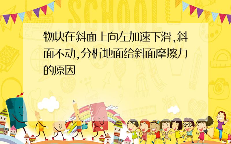 物块在斜面上向左加速下滑,斜面不动,分析地面给斜面摩擦力的原因