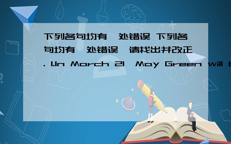 下列各句均有一处错误 下列各句均有一处错误,请找出并改正. 1.In March 21,May Green will b