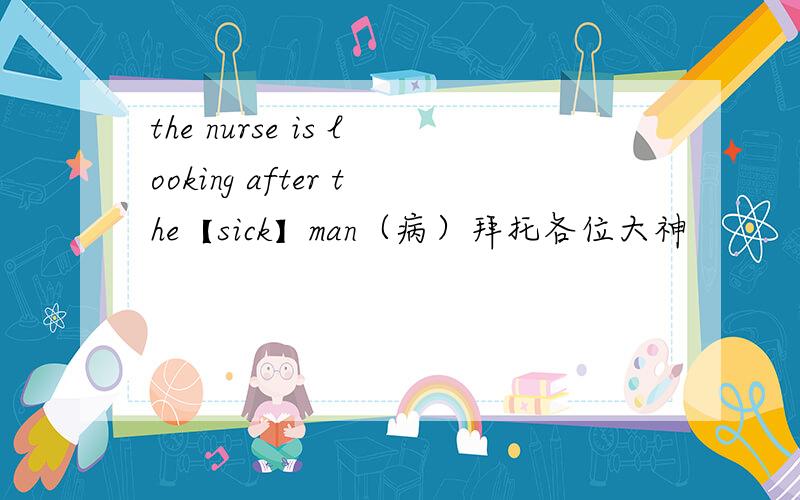 the nurse is looking after the【sick】man（病）拜托各位大神