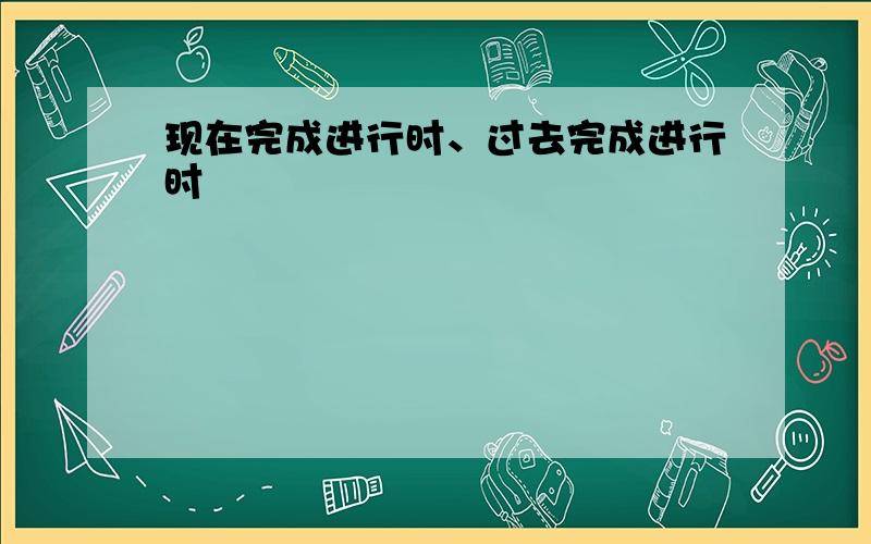 现在完成进行时、过去完成进行时