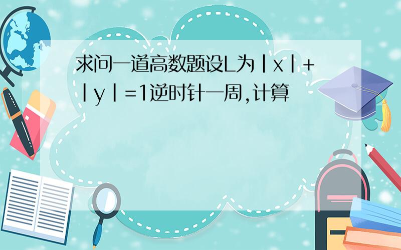 求问一道高数题设L为|x|+|y|=1逆时针一周,计算