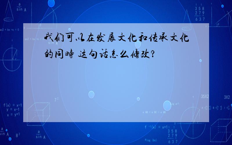 我们可以在发展文化和传承文化的同时 这句话怎么修改?