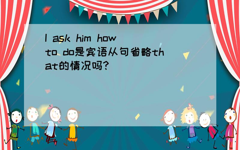 I ask him how to do是宾语从句省略that的情况吗?