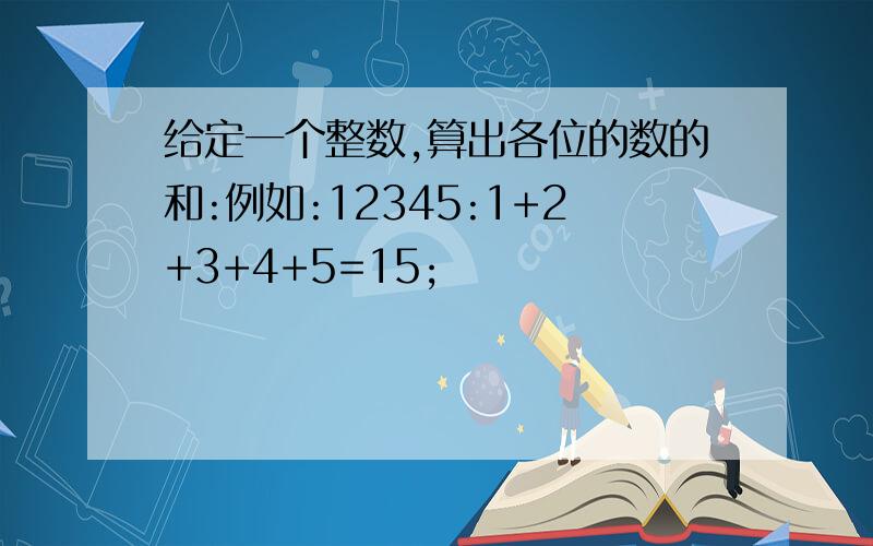 给定一个整数,算出各位的数的和:例如:12345:1+2+3+4+5=15;