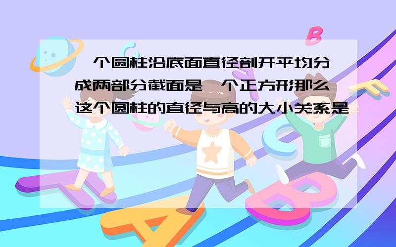 一个圆柱沿底面直径剖开平均分成两部分截面是一个正方形那么这个圆柱的直径与高的大小关系是