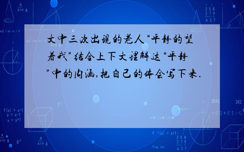 文中三次出现的老人“平静的望着我”结合上下文理解这“平静”中的内涵,把自己的体会写下来.