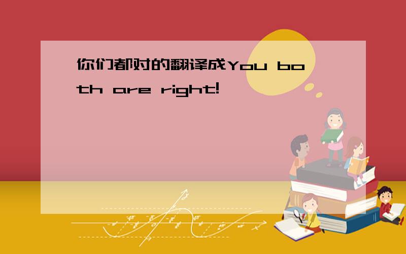 你们都对的翻译成You both are right!