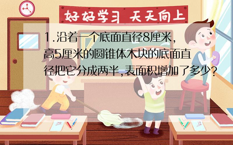 1.沿着一个底面直径8厘米,高5厘米的圆锥体木块的底面直径把它分成两半,表面积增加了多少?