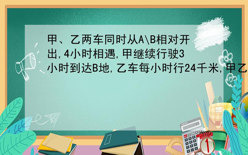 甲、乙两车同时从A\B相对开出,4小时相遇,甲继续行驶3小时到达B地,乙车每小时行24千米,甲乙距离是多少