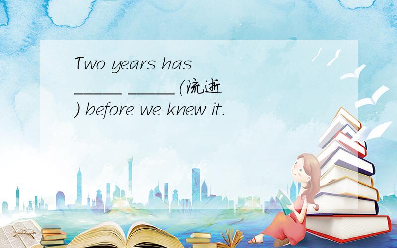 Two years has _____ _____(流逝) before we knew it.