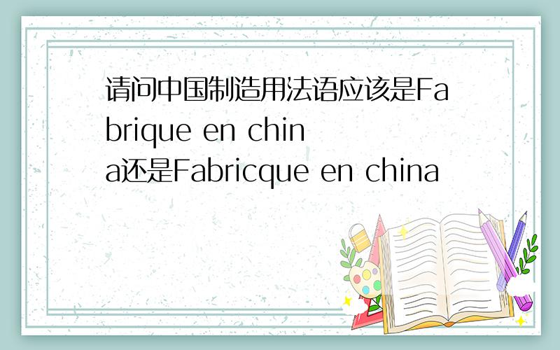 请问中国制造用法语应该是Fabrique en china还是Fabricque en china