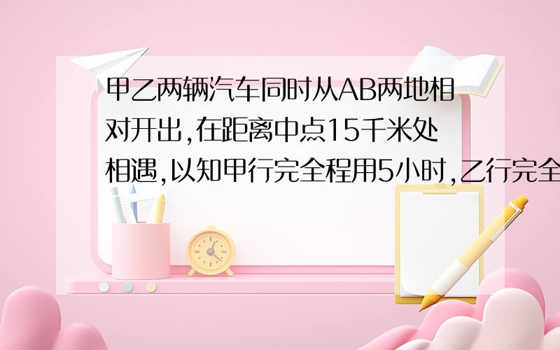 甲乙两辆汽车同时从AB两地相对开出,在距离中点15千米处相遇,以知甲行完全程用5小时,乙行完全程用4小时,AB两地相距多