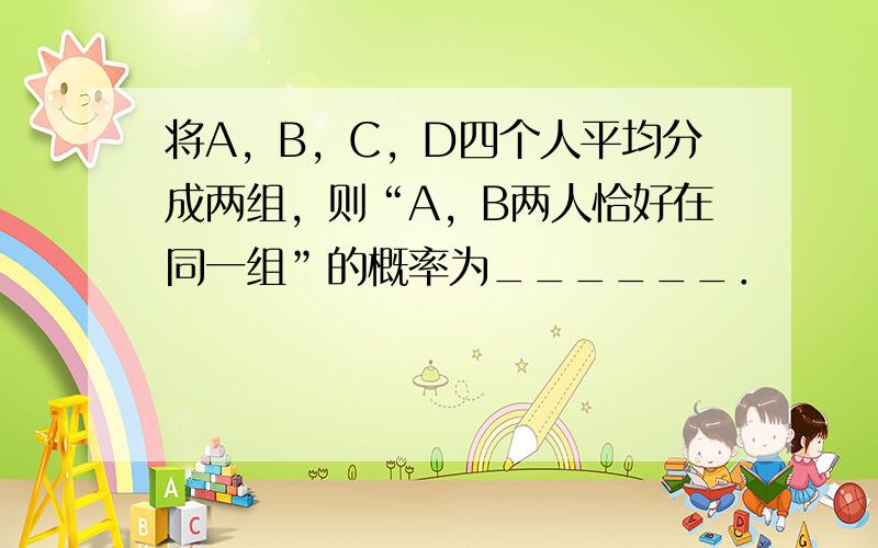 将A，B，C，D四个人平均分成两组，则“A，B两人恰好在同一组”的概率为______．