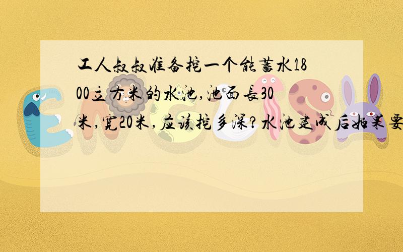 工人叔叔准备挖一个能蓄水1800立方米的水池,池面长30米,宽20米,应该挖多深?水池建成后如果要蓄水2.4