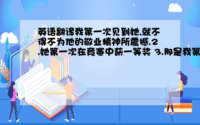 英语翻译我第一次见到她,就不得不为他的敬业精神所震撼.2.她第一次在竞赛中获一等奖 3.那是我第一次参加比赛.