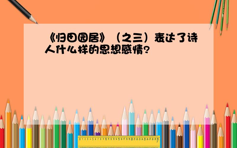 《归田园居》（之三）表达了诗人什么样的思想感情?