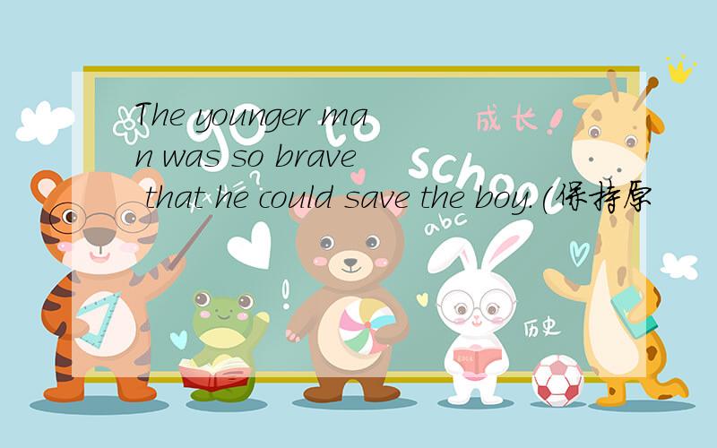 The younger man was so brave that he could save the boy.(保持原