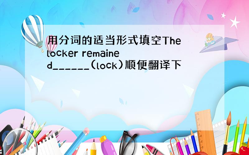 用分词的适当形式填空The locker remained______(lock)顺便翻译下