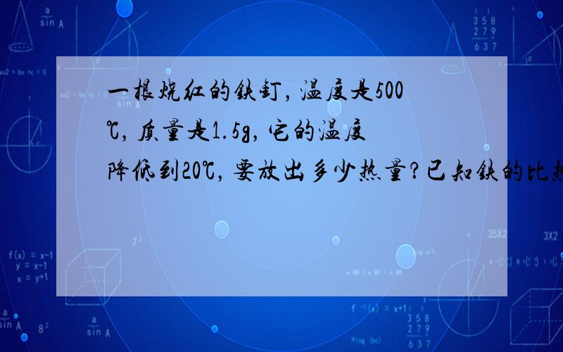 一根烧红的铁钉，温度是500℃，质量是1.5g，它的温度降低到20℃，要放出多少热量？已知铁的比热容C铁=0.46×10