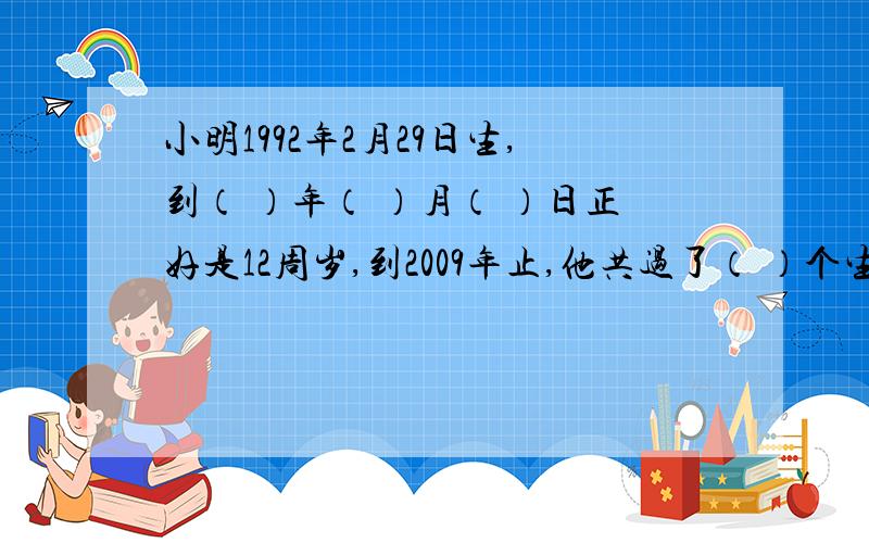 小明1992年2月29日生,到（ ）年（ ）月（ ）日正好是12周岁,到2009年止,他共过了（ ）个生日.