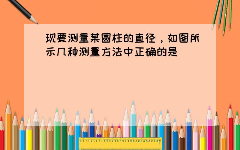 现要测量某圆柱的直径，如图所示几种测量方法中正确的是______