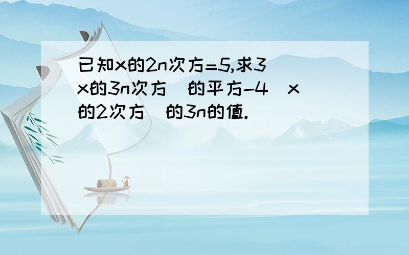 已知x的2n次方=5,求3（x的3n次方）的平方-4（x的2次方）的3n的值.