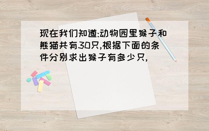 现在我们知道:动物园里猴子和熊猫共有30只,根据下面的条件分别求出猴子有多少只,