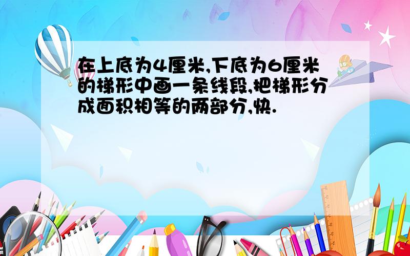 在上底为4厘米,下底为6厘米的梯形中画一条线段,把梯形分成面积相等的两部分,快.