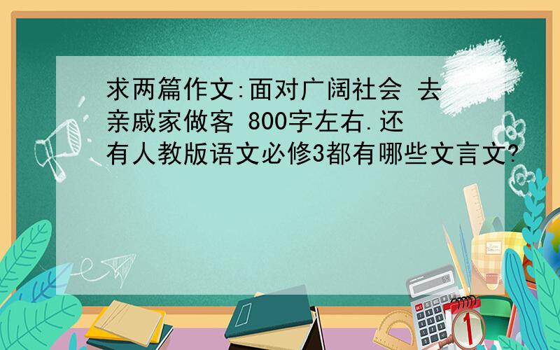 求两篇作文:面对广阔社会 去亲戚家做客 800字左右.还有人教版语文必修3都有哪些文言文?