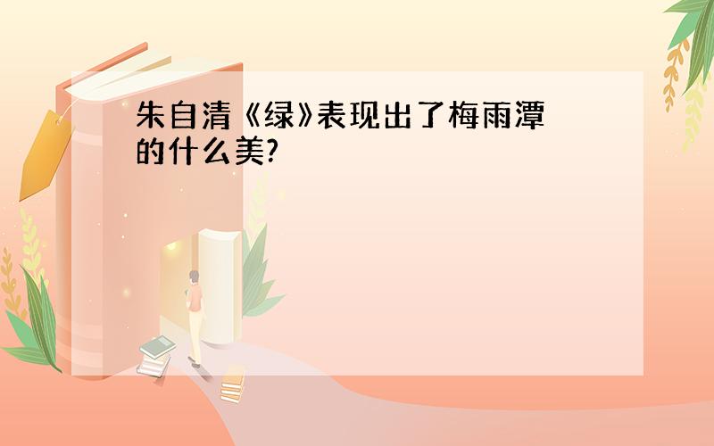 朱自清 《绿》表现出了梅雨潭的什么美?