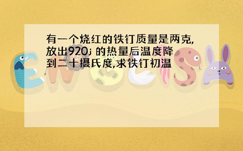 有一个烧红的铁钉质量是两克,放出920j 的热量后温度降到二十摄氏度,求铁钉初温