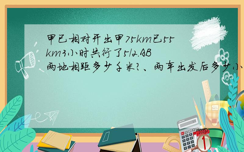 甲已相对开出甲75km已55km3小时共行了5/2.AB两地相距多少千米?、两车出发后多少小时相遇