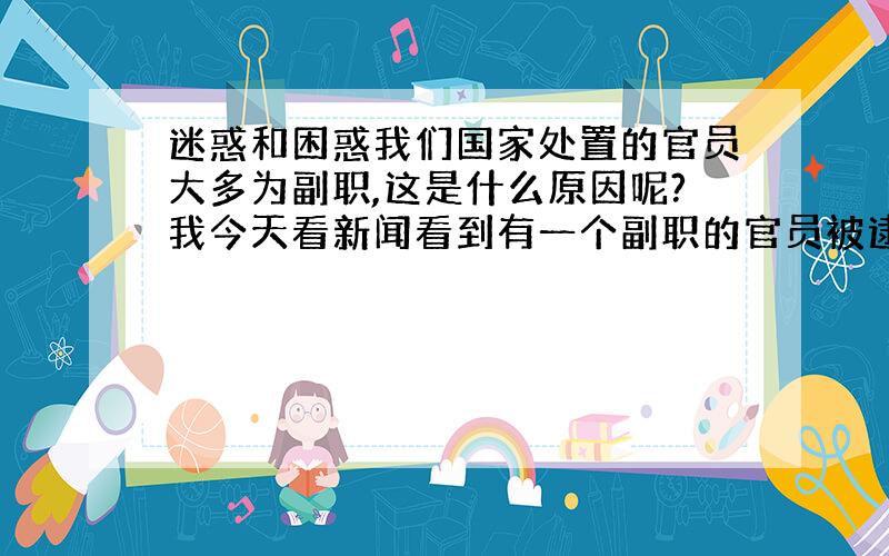 迷惑和困惑我们国家处置的官员大多为副职,这是什么原因呢?我今天看新闻看到有一个副职的官员被逮捕了.才萌发出这样的问题,但