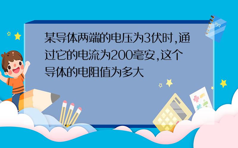 某导体两端的电压为3伏时,通过它的电流为200毫安,这个导体的电阻值为多大