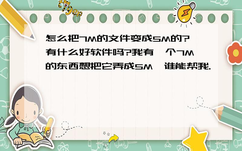 怎么把7M的文件变成5M的?有什么好软件吗?我有一个7M的东西想把它弄成5M,谁能帮我.