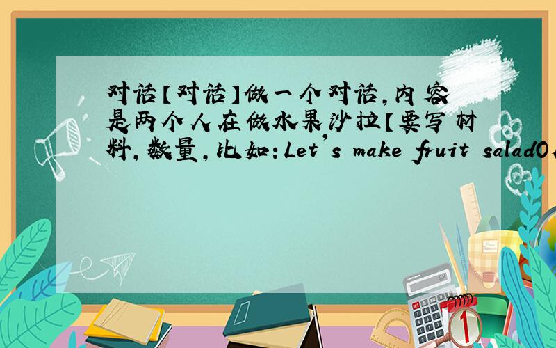 对话【对话】做一个对话,内容是两个人在做水果沙拉【要写材料,数量,比如：Let's make fruit saladOK