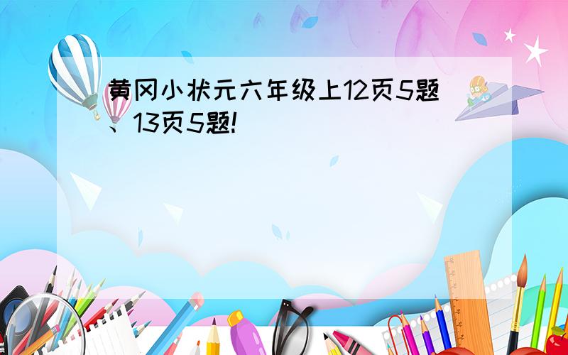 黄冈小状元六年级上12页5题、13页5题!