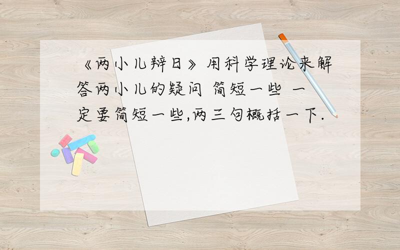 《两小儿辩日》用科学理论来解答两小儿的疑问 简短一些 一定要简短一些,两三句概括一下.