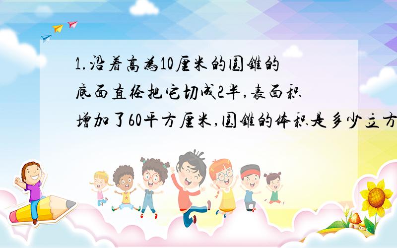 1.沿着高为10厘米的圆锥的底面直径把它切成2半,表面积增加了60平方厘米,圆锥的体积是多少立方厘米