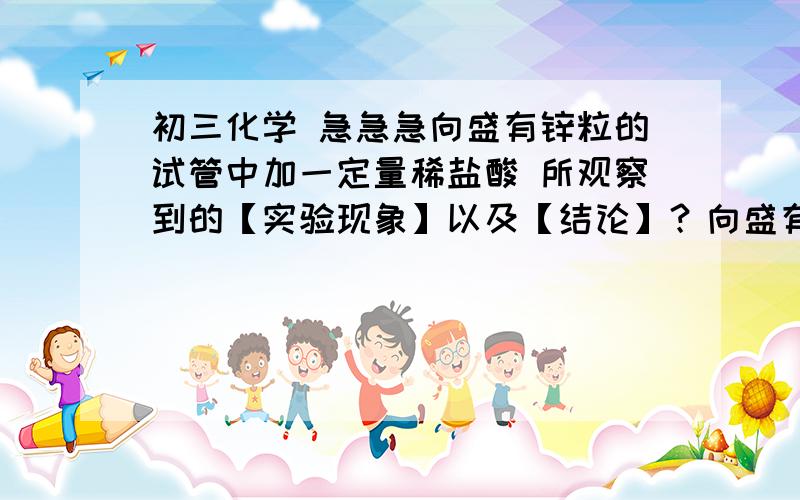 初三化学 急急急向盛有锌粒的试管中加一定量稀盐酸 所观察到的【实验现象】以及【结论】？向盛有硫酸铜溶液的试管中加一定量氢