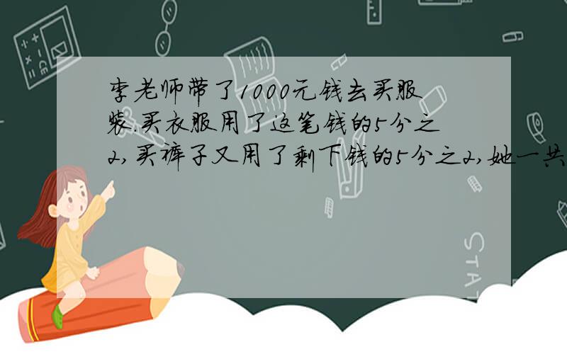 李老师带了1000元钱去买服装.买衣服用了这笔钱的5分之2,买裤子又用了剩下钱的5分之2,她一共花了多少钱?