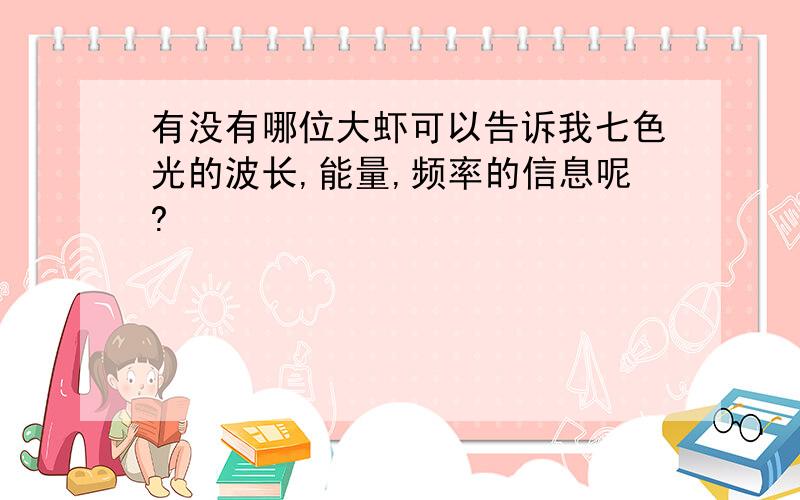 有没有哪位大虾可以告诉我七色光的波长,能量,频率的信息呢?