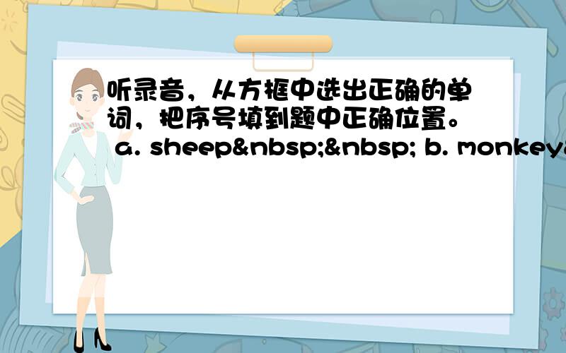 听录音，从方框中选出正确的单词，把序号填到题中正确位置。 a. sheep   b. monkey&