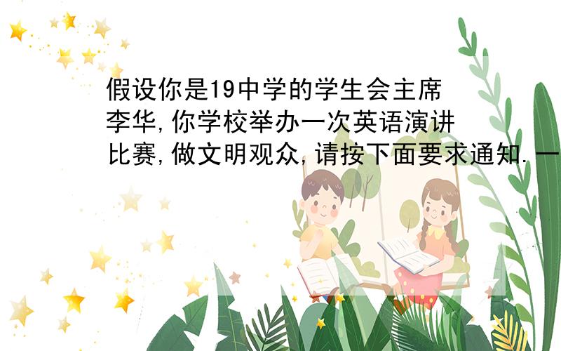 假设你是19中学的学生会主席李华,你学校举办一次英语演讲比赛,做文明观众,请按下面要求通知.一百字,主题英语与我,时间一