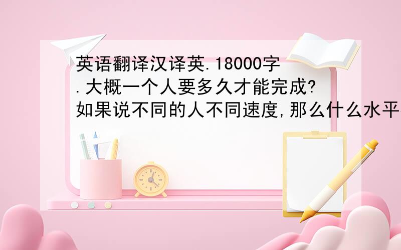 英语翻译汉译英.18000字.大概一个人要多久才能完成?如果说不同的人不同速度,那么什么水平都是多少天才能完成?