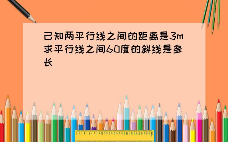 已知两平行线之间的距离是3m求平行线之间60度的斜线是多长