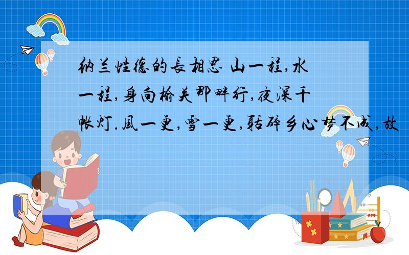 纳兰性德的长相思 山一程,水一程,身向榆关那畔行,夜深千帐灯.风一更,雪一更,聒碎乡心梦不成,故