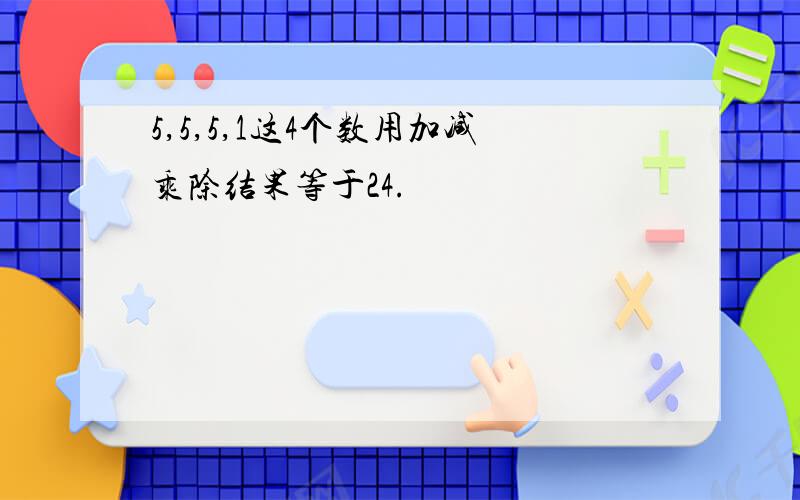 5,5,5,1这4个数用加减乘除结果等于24.