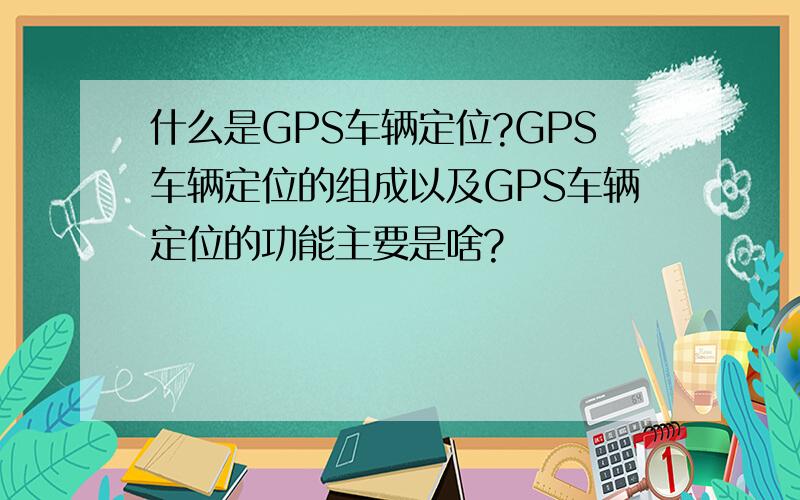 什么是GPS车辆定位?GPS车辆定位的组成以及GPS车辆定位的功能主要是啥?